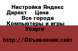 Настройка Яндекс Директ. › Цена ­ 5 000 - Все города Компьютеры и игры » Услуги   